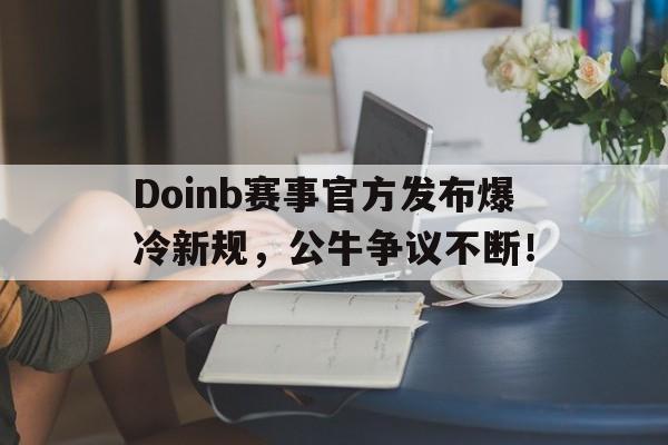 NG娱乐-包含Doinb赛事官方发布爆冷新规，公牛争议不断！的词条